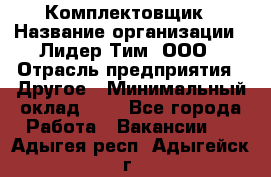 Комплектовщик › Название организации ­ Лидер Тим, ООО › Отрасль предприятия ­ Другое › Минимальный оклад ­ 1 - Все города Работа » Вакансии   . Адыгея респ.,Адыгейск г.